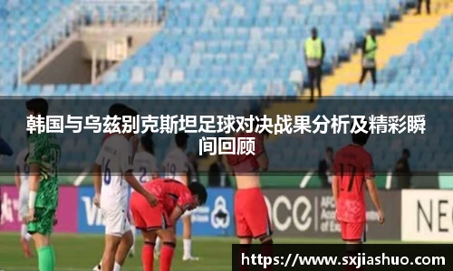 beats365韩国与乌兹别克斯坦足球对决战果分析及精彩瞬间回顾